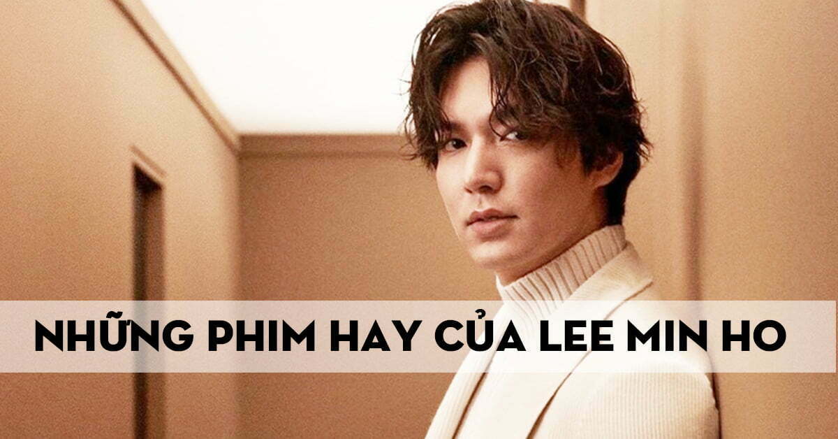 Top 10 bộ phim hay nhất của diễn viên điển trai Lee Min Ho