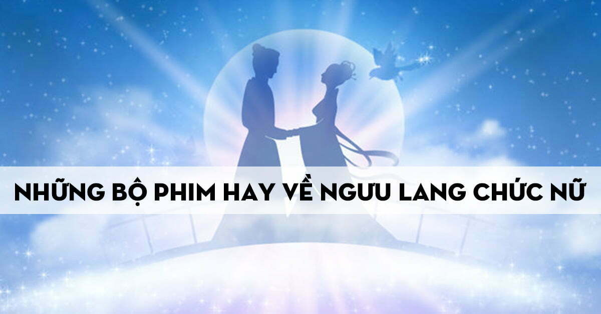 Top 4 bộ phim về Ngưu Lang Chức Nữ hay nhất xem trong ngày Thất tịch