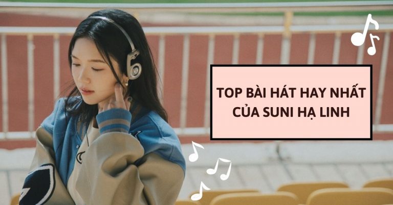 Top 10 bài hát hay nhất của Suni Hạ Linh bạn không nên bỏ lỡ