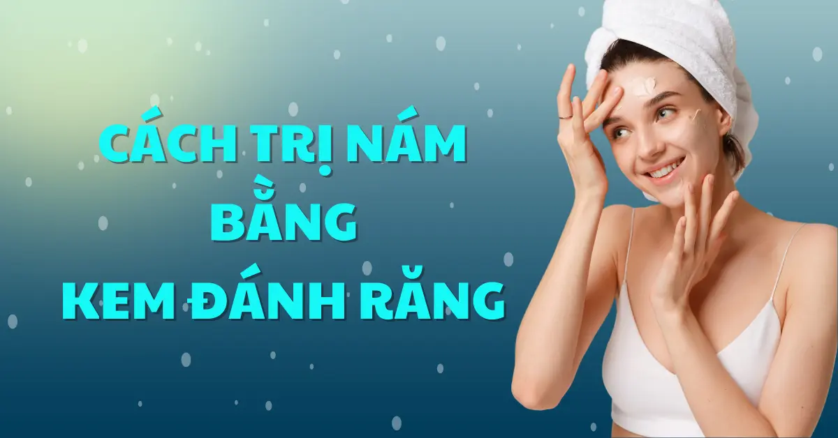 8 cách trị nám bằng kem đánh răng và một số lưu ý khi sử dụng