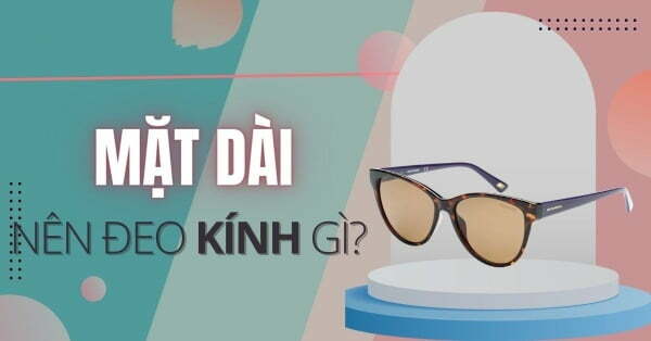 Mặt dài nên đeo kính gì? 6 cách chọn kính phù hợp khuôn mặt