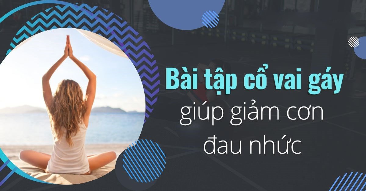 10 bài tập cổ vai gáy giúp giảm cơn đau nhức hiệu quả tại nhà