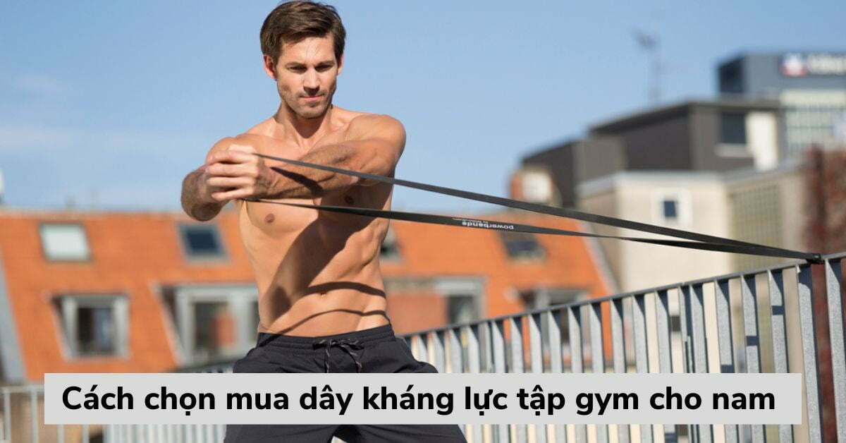 Cách chọn mua dây kháng lực tập gym cho nam phù hợp và chuẩn nhất