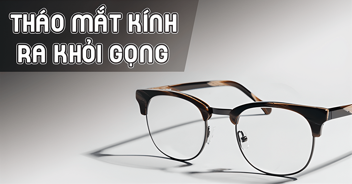 Cách tháo mắt kính ra khỏi gọng đơn giản, không trầy xước