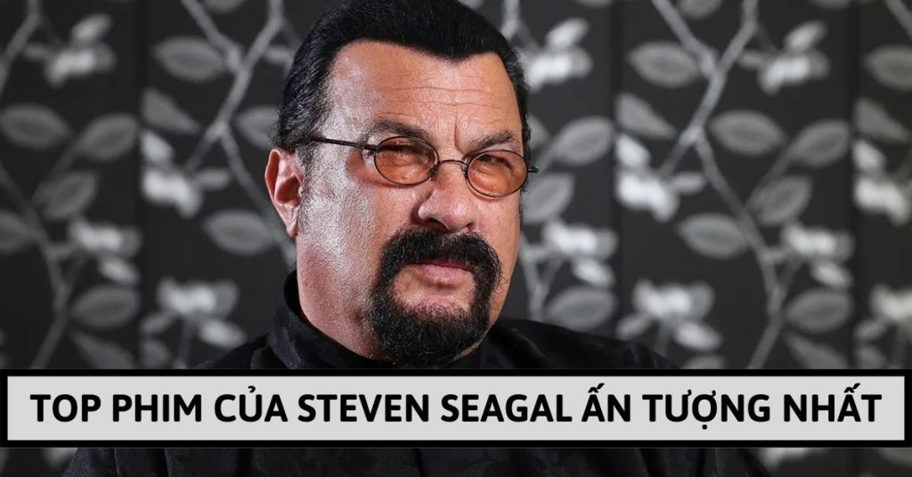 Top 9 phim của Steven Seagal hay, ấn tượng nhất