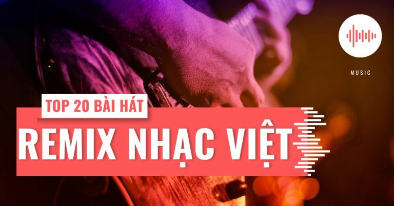 Top 20 bài hát remix nhạc Việt hay nhất, nghe là nghiện